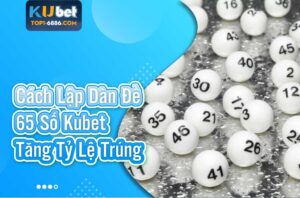 Hướng dẫn tạo dàn đề 65 số kubet tăng tỷ lệ trúng