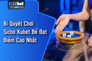 Bí quyết chơi Sicbo Kubet tăng tỷ lệ thắng lớn