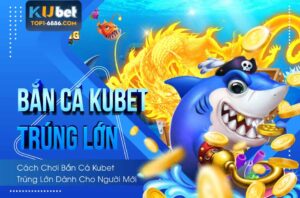 Hướng dẫn cách bắn cá kubet trúng lớn cho newbie