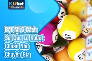 Bật mí 5 cách soi cầu lô Kubet chuẩn xác
